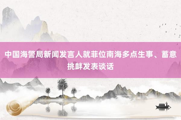 中国海警局新闻发言人就菲位南海多点生事、蓄意挑衅发表谈话