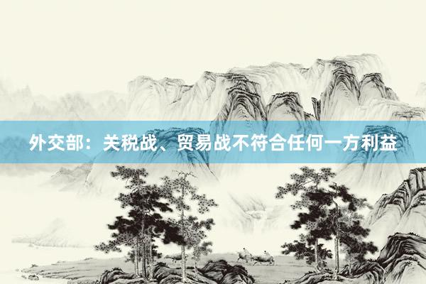 外交部：关税战、贸易战不符合任何一方利益
