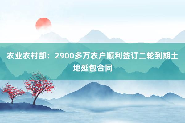 农业农村部：2900多万农户顺利签订二轮到期土地延包合同