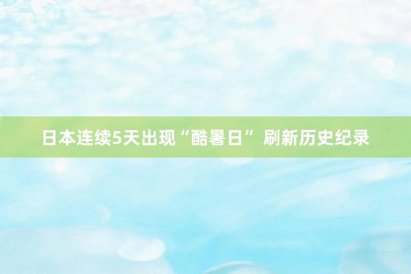 日本连续5天出现“酷暑日” 刷新历史纪录