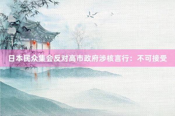 日本民众集会反对高市政府涉核言行：不可接受