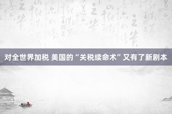 对全世界加税 美国的“关税续命术”又有了新剧本