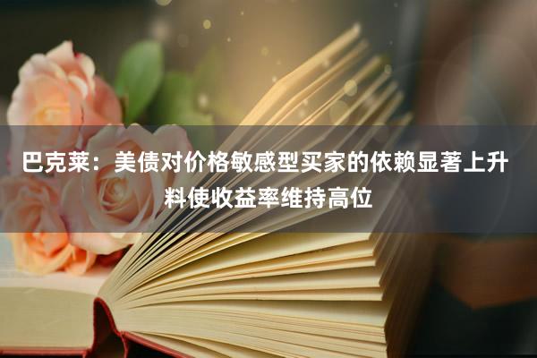 巴克莱：美债对价格敏感型买家的依赖显著上升 料使收益率维持高位