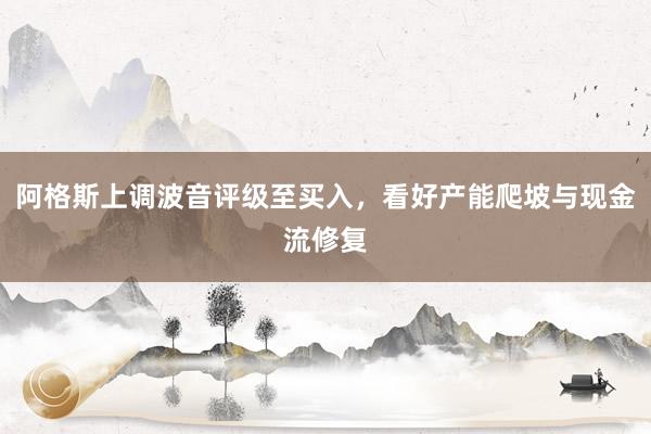 阿格斯上调波音评级至买入，看好产能爬坡与现金流修复