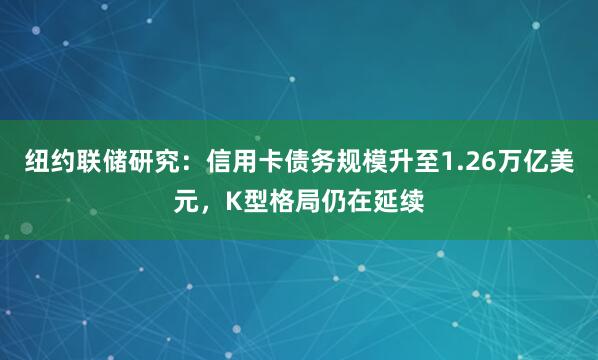 纽约联储研究：信用卡债务规模升至1.26万亿美元，K型格局仍在延续