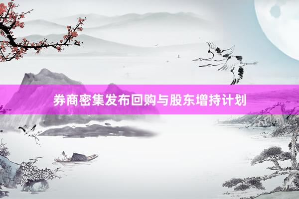 券商密集发布回购与股东增持计划