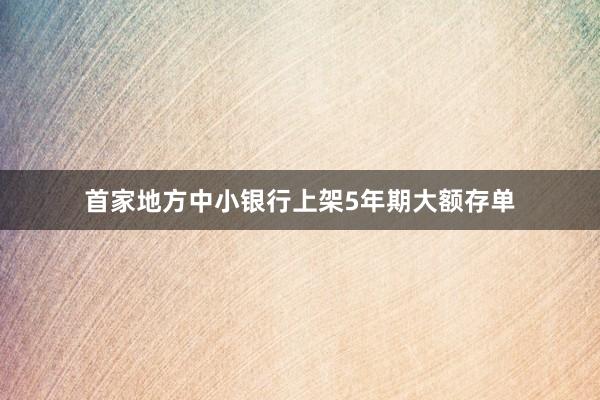 首家地方中小银行上架5年期大额存单