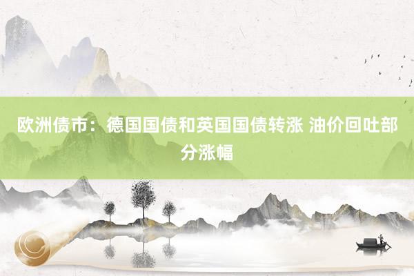 欧洲债市：德国国债和英国国债转涨 油价回吐部分涨幅