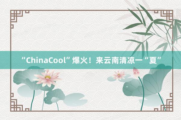 “ChinaCool”爆火！来云南清凉一“夏”