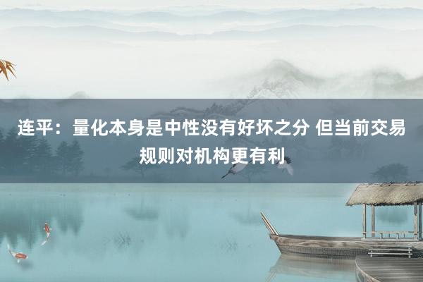连平：量化本身是中性没有好坏之分 但当前交易规则对机构更有利