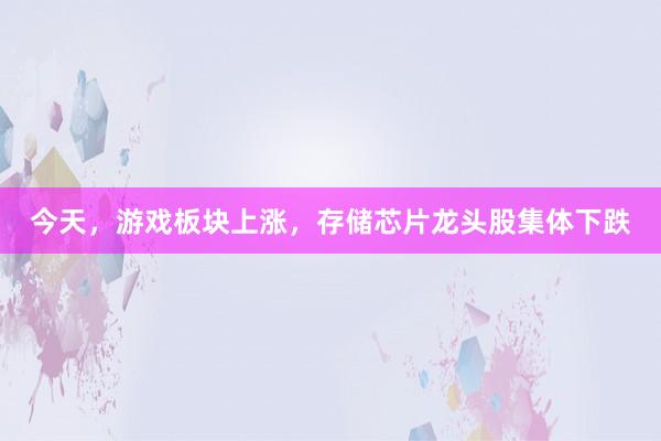 今天，游戏板块上涨，存储芯片龙头股集体下跌