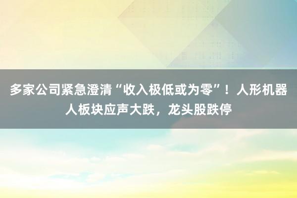 多家公司紧急澄清“收入极低或为零”！人形机器人板块应声大跌，龙头股跌停