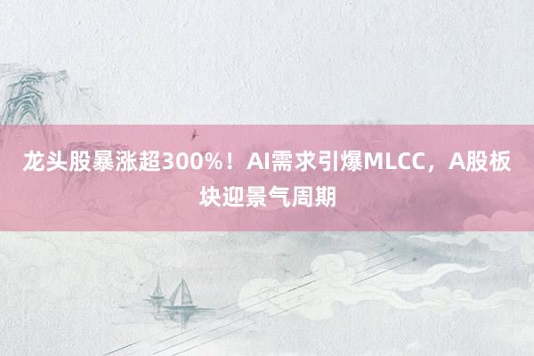 龙头股暴涨超300%！AI需求引爆MLCC，A股板块迎景气周期