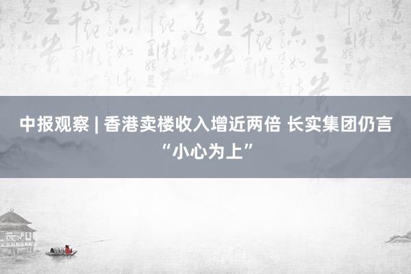 中报观察 | 香港卖楼收入增近两倍 长实集团仍言“小心为上”