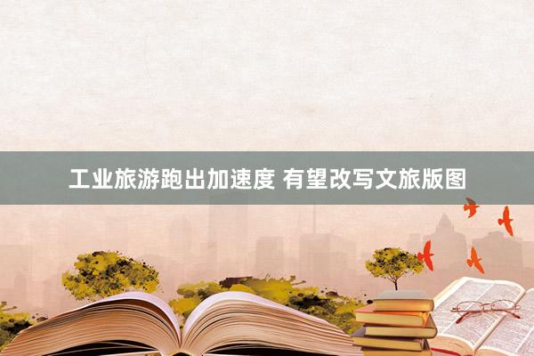 工业旅游跑出加速度 有望改写文旅版图