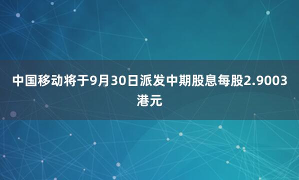 中国移动将于9月30日派发中期股息每股2.9003港元