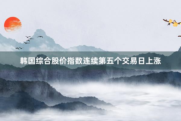 韩国综合股价指数连续第五个交易日上涨
