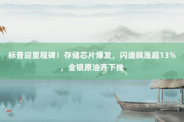 标普迎里程碑！存储芯片爆发，闪迪飙涨超13%，金银原油齐下挫