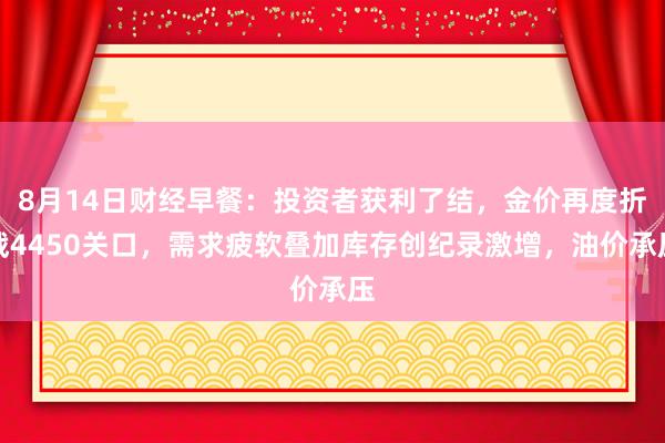 8月14日财经早餐：投资者获利了结，金价再度折戟4450关口，需求疲软叠加库存创纪录激增，油价承压