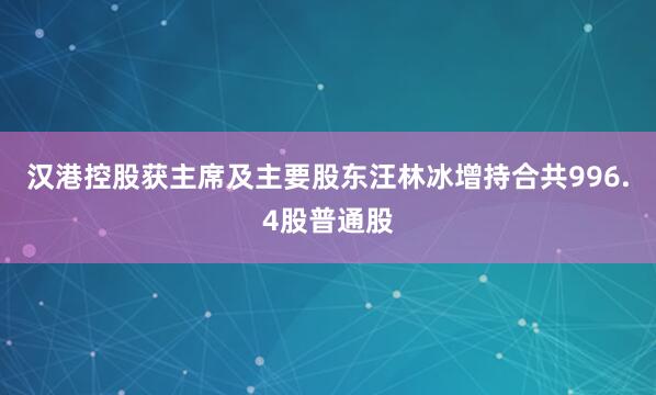 汉港控股获主席及主要股东汪林冰增持合共996.4股普通股