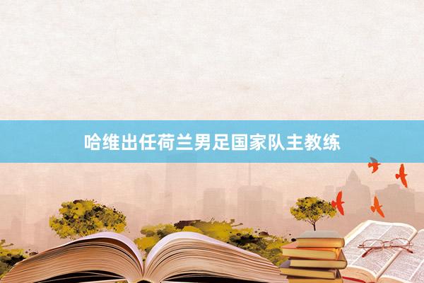 哈维出任荷兰男足国家队主教练