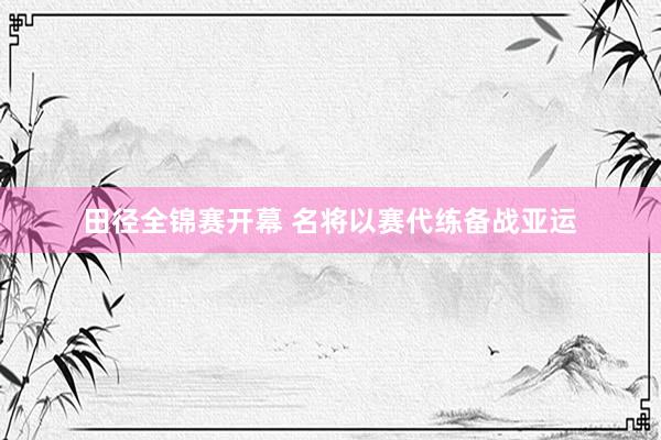 田径全锦赛开幕 名将以赛代练备战亚运