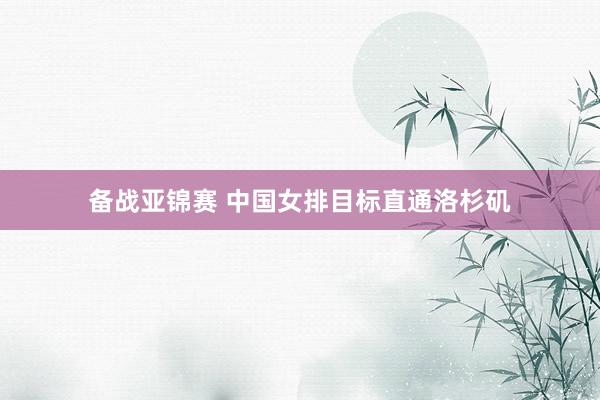 备战亚锦赛 中国女排目标直通洛杉矶