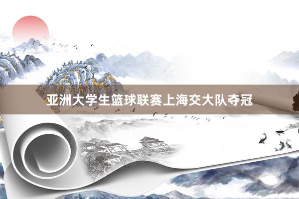 亚洲大学生篮球联赛上海交大队夺冠