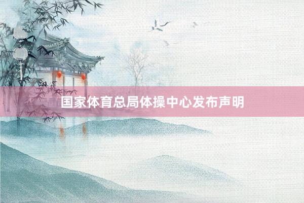 国家体育总局体操中心发布声明