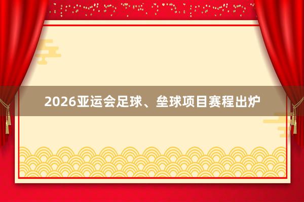 2026亚运会足球、垒球项目赛程出炉