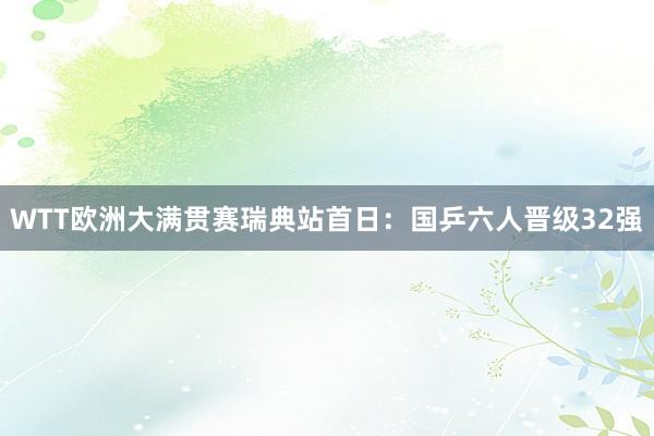 WTT欧洲大满贯赛瑞典站首日：国乒六人晋级32强