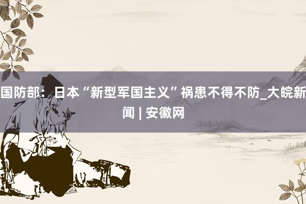 国防部：日本“新型军国主义”祸患不得不防_大皖新闻 | 安徽网