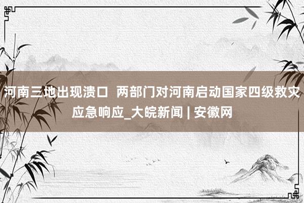 河南三地出现溃口  两部门对河南启动国家四级救灾应急响应_大皖新闻 | 安徽网