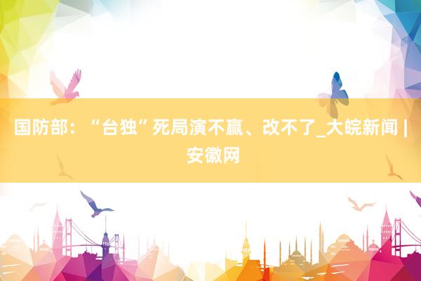 国防部：“台独”死局演不赢、改不了_大皖新闻 | 安徽网