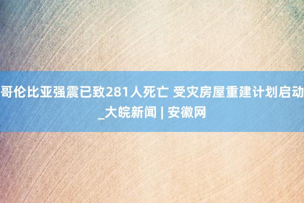 哥伦比亚强震已致281人死亡 受灾房屋重建计划启动_大皖新闻 | 安徽网