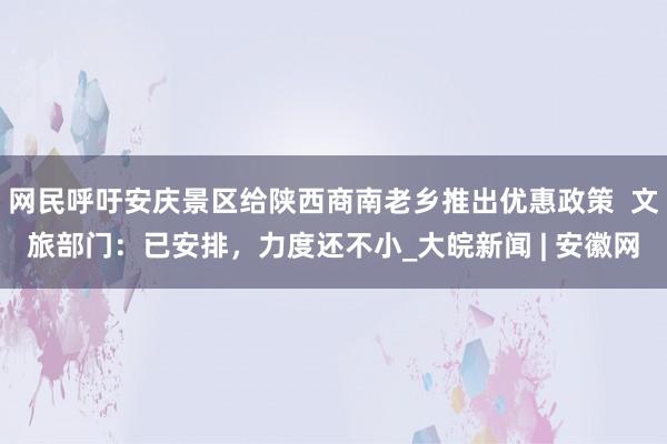 网民呼吁安庆景区给陕西商南老乡推出优惠政策  文旅部门：已安排，力度还不小_大皖新闻 | 安徽网