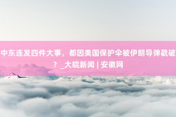 中东连发四件大事，都因美国保护伞被伊朗导弹戳破？_大皖新闻 | 安徽网