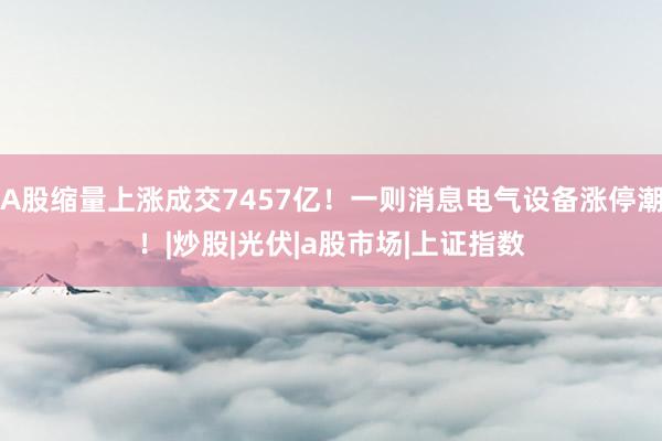 A股缩量上涨成交7457亿！一则消息电气设备涨停潮！|炒股|光伏|a股市场|上证指数