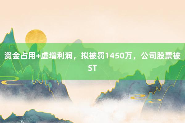资金占用+虚增利润，拟被罚1450万，公司股票被ST