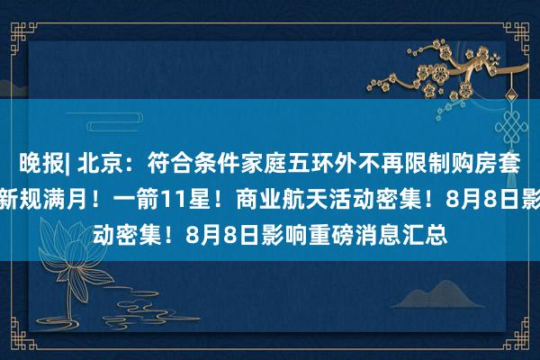 晚报| 北京：符合条件家庭五环外不再限制购房套数！程序化交易新规满月！一箭11星！商业航天活动密集！8月8日影响重磅消息汇总