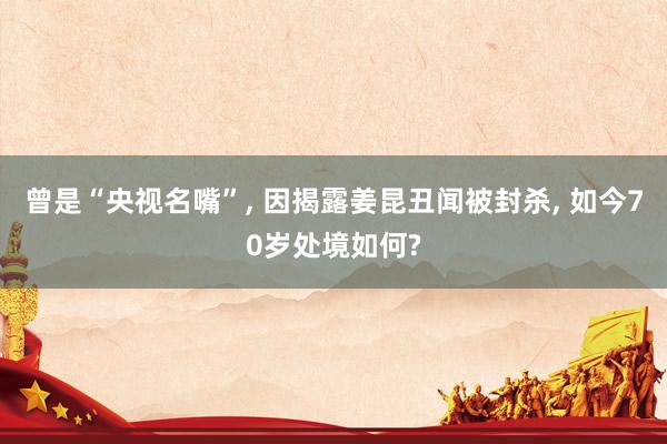 曾是“央视名嘴”, 因揭露姜昆丑闻被封杀, 如今70岁处境如何?