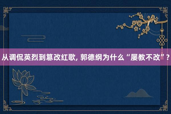 从调侃英烈到篡改红歌, 郭德纲为什么“屡教不改”?