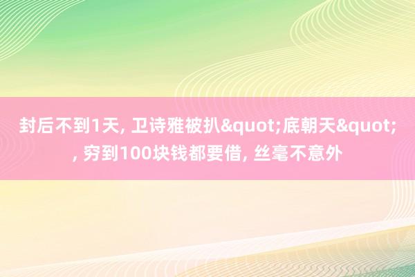封后不到1天, 卫诗雅被扒"底朝天", 穷到100块钱都要借, 丝毫不意外