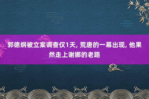 郭德纲被立案调查仅1天, 荒唐的一幕出现, 他果然走上谢娜的老路