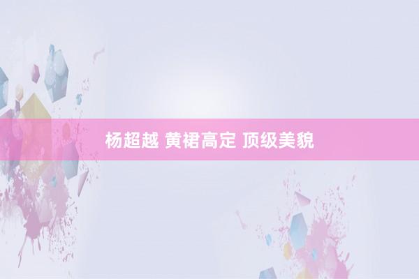 杨超越 黄裙高定 顶级美貌
