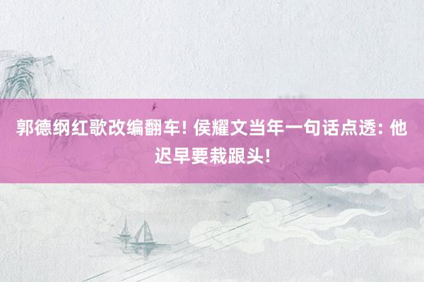 郭德纲红歌改编翻车! 侯耀文当年一句话点透: 他迟早要栽跟头!