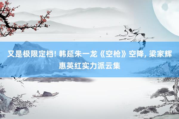又是极限定档! 韩延朱一龙《空枪》空降, 梁家辉惠英红实力派云集