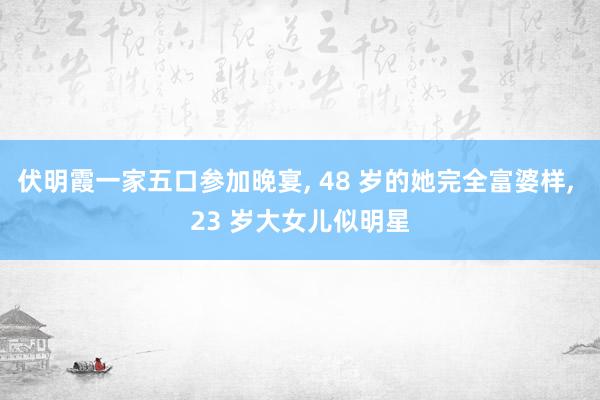 伏明霞一家五口参加晚宴, 48 岁的她完全富婆样, 23 岁大女儿似明星