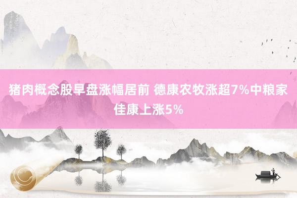 猪肉概念股早盘涨幅居前 德康农牧涨超7%中粮家佳康上涨5%