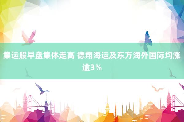 集运股早盘集体走高 德翔海运及东方海外国际均涨逾3%